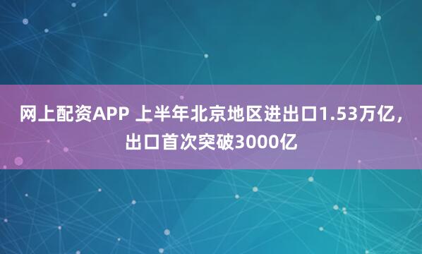 网上配资APP 上半年北京地区进出口1.53万亿，出口首次突破3000亿