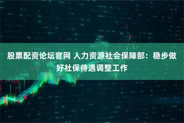 股票配资论坛官网 人力资源社会保障部：稳步做好社保待遇调整工作