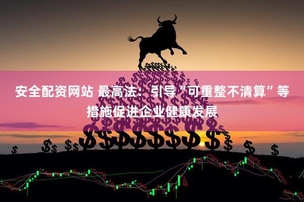 安全配资网站 最高法：引导“可重整不清算”等措施促进企业健康发展