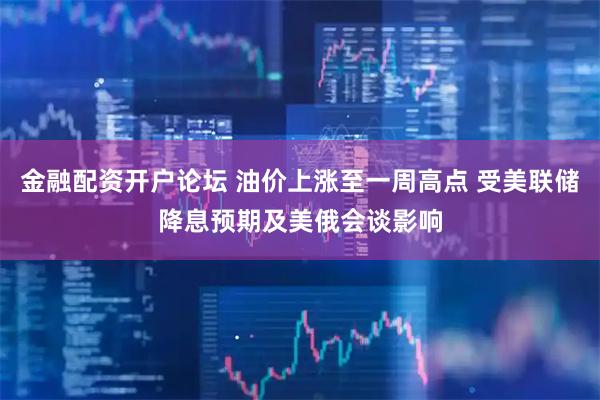 金融配资开户论坛 油价上涨至一周高点 受美联储降息预期及美俄会谈影响