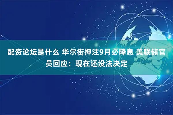 配资论坛是什么 华尔街押注9月必降息 美联储官员回应：现在还没法决定