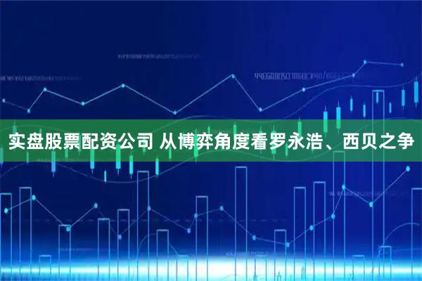 实盘股票配资公司 从博弈角度看罗永浩、西贝之争