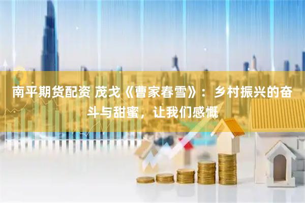 南平期货配资 茂戈《曹家春雪》：乡村振兴的奋斗与甜蜜，让我们感慨