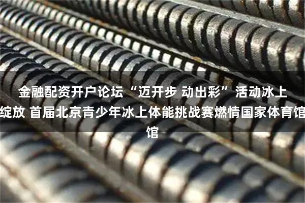 金融配资开户论坛 “迈开步 动出彩” 活动冰上绽放 首届北京青少年冰上体能挑战赛燃情国家体育馆
