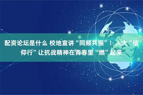 配资论坛是什么 校地宣讲“同频共振”！人大“信仰行”让抗战精神在青春里“燃”起来