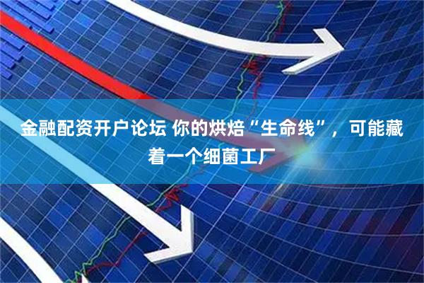 金融配资开户论坛 你的烘焙“生命线”，可能藏着一个细菌工厂