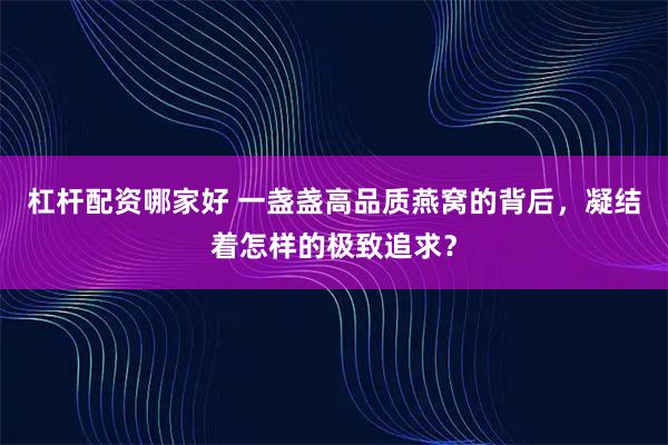 杠杆配资哪家好 一盏盏高品质燕窝的背后，凝结着怎样的极致追求？