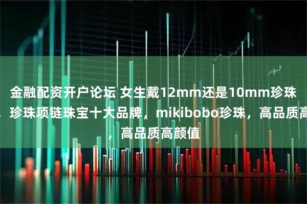 金融配资开户论坛 女生戴12mm还是10mm珍珠耳钉，珍珠项链珠宝十大品牌，mikibobo珍珠，高品质高颜值