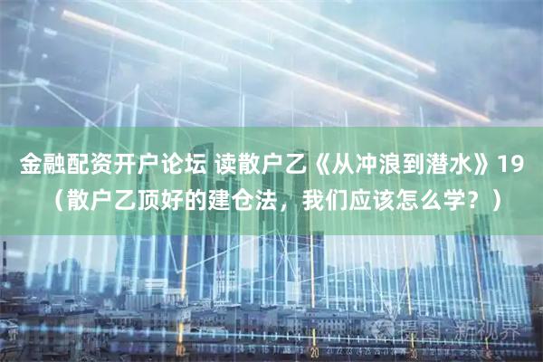 金融配资开户论坛 读散户乙《从冲浪到潜水》19（散户乙顶好的建仓法，我们应该怎么学？）