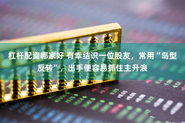 杠杆配资哪家好 有幸结识一位股友，常用“岛型反转”，出手便容易抓住主升浪