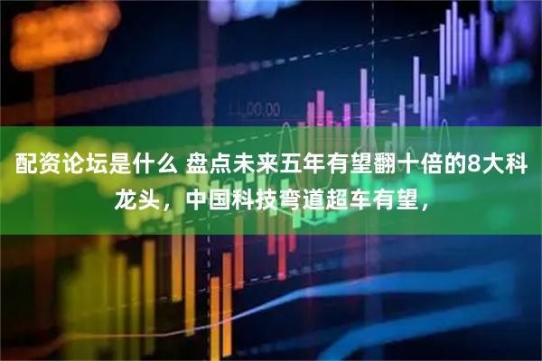 配资论坛是什么 盘点未来五年有望翻十倍的8大科龙头，中国科技弯道超车有望，