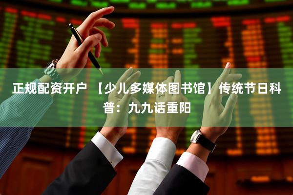 正规配资开户 【少儿多媒体图书馆】传统节日科普：九九话重阳