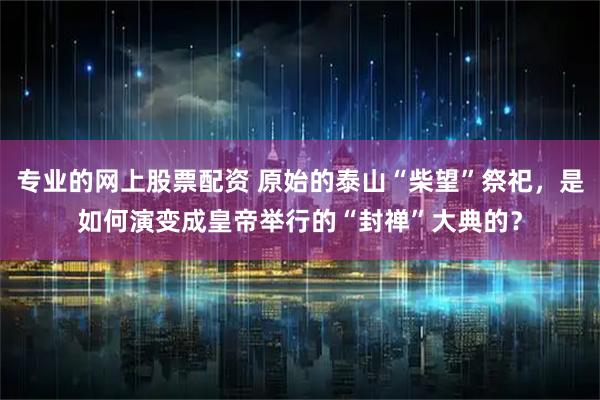 专业的网上股票配资 原始的泰山“柴望”祭祀，是如何演变成皇帝举行的“封禅”大典的？