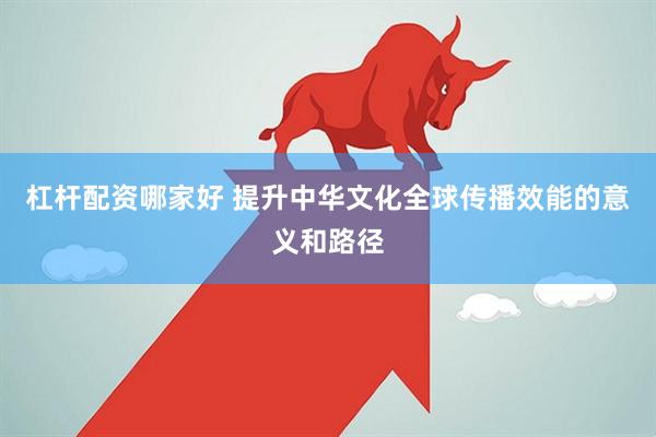 杠杆配资哪家好 提升中华文化全球传播效能的意义和路径