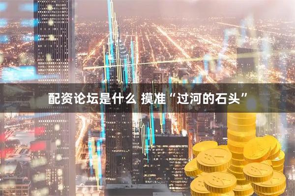 配资论坛是什么 摸准“过河的石头”