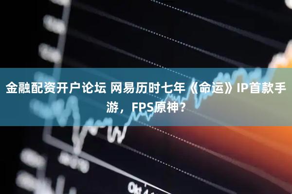金融配资开户论坛 网易历时七年《命运》IP首款手游，FPS原神？