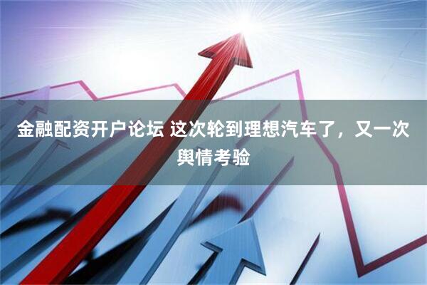 金融配资开户论坛 这次轮到理想汽车了，又一次舆情考验
