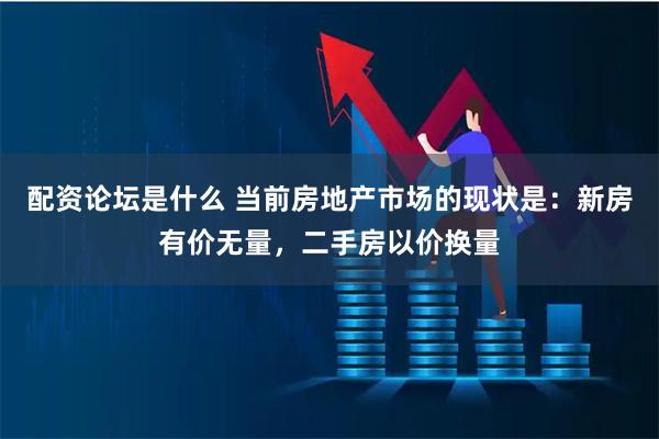配资论坛是什么 当前房地产市场的现状是：新房有价无量，二手房以价换量