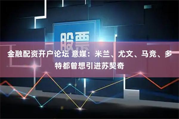 金融配资开户论坛 意媒：米兰、尤文、马竞、多特都曾想引进苏契奇