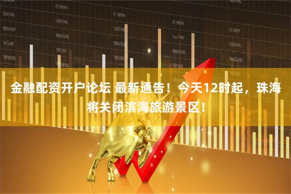 金融配资开户论坛 最新通告！今天12时起，珠海将关闭滨海旅游景区！