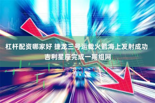 杠杆配资哪家好 捷龙三号运载火箭海上发射成功 吉利星座完成一期组网