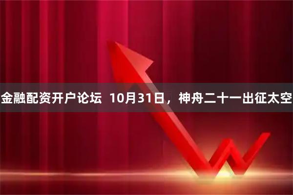 金融配资开户论坛  10月31日，神舟二十一出征太空