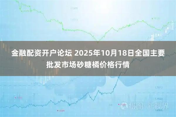 金融配资开户论坛 2025年10月18日全国主要批发市场砂糖橘价格行情