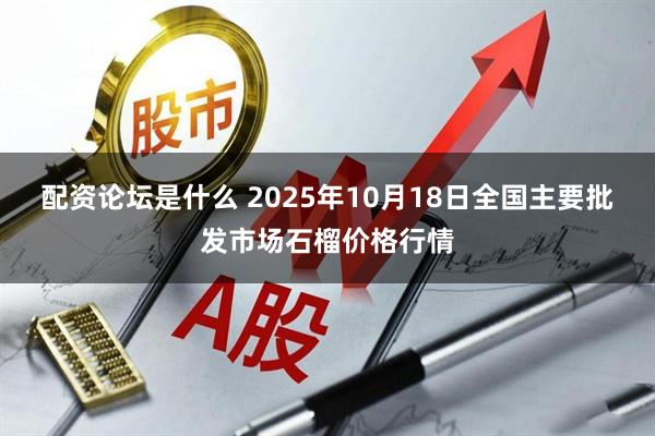 配资论坛是什么 2025年10月18日全国主要批发市场石榴价格行情