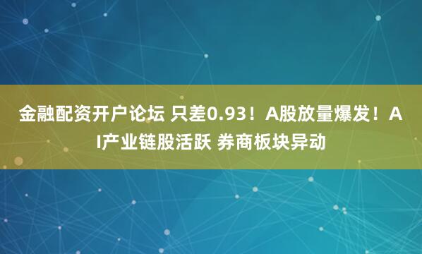 金融配资开户论坛 只差0.93！A股放量爆发！AI产业链股活跃 券商板块异动