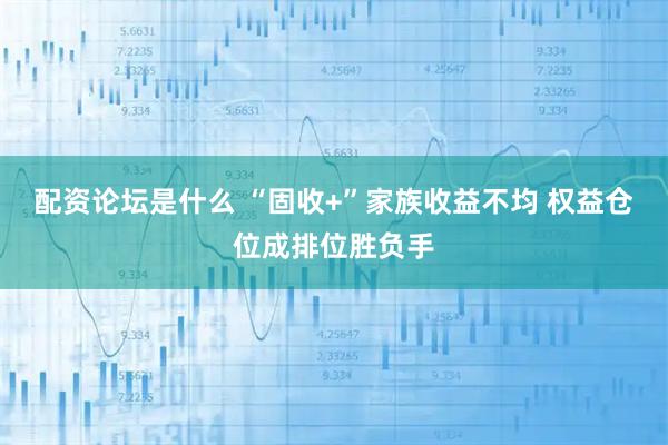 配资论坛是什么 “固收+”家族收益不均 权益仓位成排位胜负手