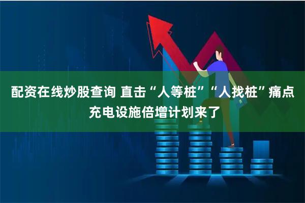 配资在线炒股查询 直击“人等桩”“人找桩”痛点 充电设施倍增计划来了