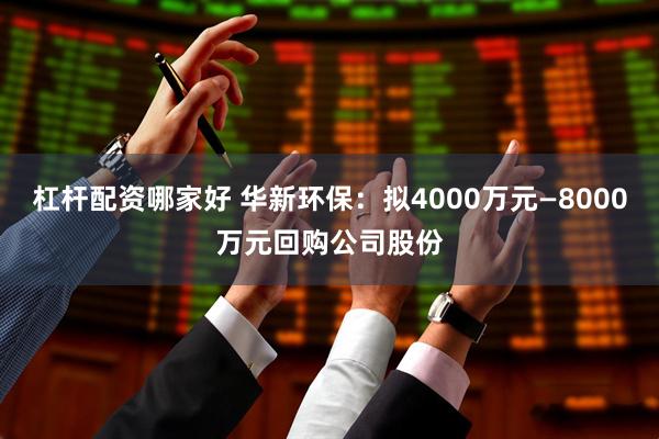 杠杆配资哪家好 华新环保：拟4000万元—8000万元回购公司股份