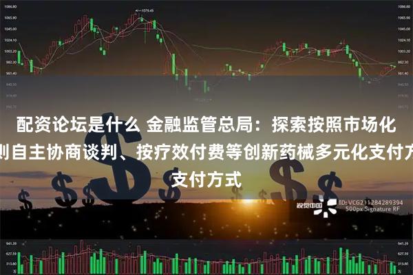配资论坛是什么 金融监管总局：探索按照市场化原则自主协商谈判、按疗效付费等创新药械多元化支付方式