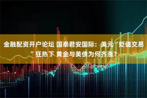 金融配资开户论坛 国泰君安国际：美元“贬值交易”狂热下 黄金与美债为何齐涨？