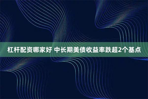 杠杆配资哪家好 中长期美债收益率跌超2个基点