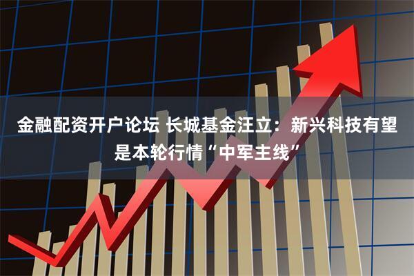 金融配资开户论坛 长城基金汪立：新兴科技有望是本轮行情“中军主线”