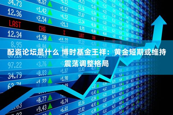 配资论坛是什么 博时基金王祥：黄金短期或维持震荡调整格局