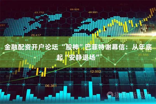 金融配资开户论坛 “股神”巴菲特谢幕信：从年底起“安静退场”