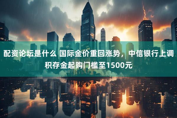 配资论坛是什么 国际金价重回涨势，中信银行上调积存金起购门槛至1500元