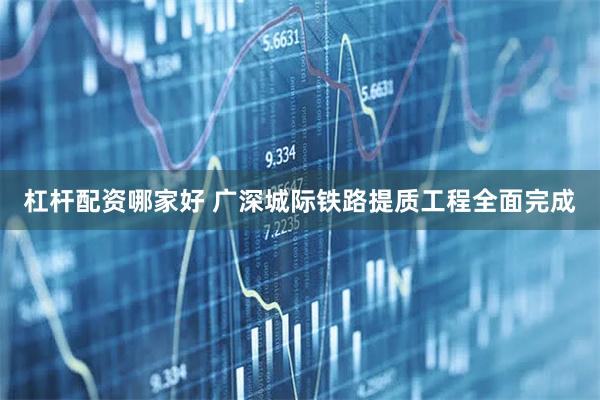杠杆配资哪家好 广深城际铁路提质工程全面完成