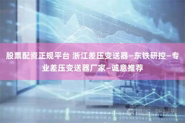 股票配资正规平台 浙江差压变送器—东铁研控—专业差压变送器厂家—诚意推荐