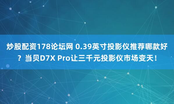 炒股配资178论坛网 0.39英寸投影仪推荐哪款好？当贝D7X Pro让三千元投影仪市场变天！