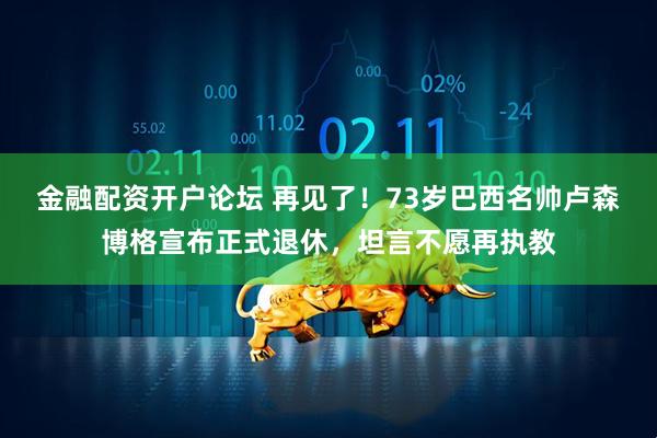 金融配资开户论坛 再见了！73岁巴西名帅卢森博格宣布正式退休，坦言不愿再执教