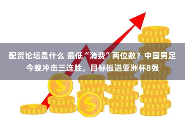 配资论坛是什么 最低“消费”两位数？中国男足今晚冲击三连胜，目标挺进亚洲杯8强