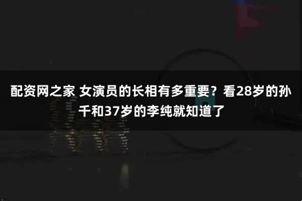 配资网之家 女演员的长相有多重要？看28岁的孙千和37岁的李纯就知道了