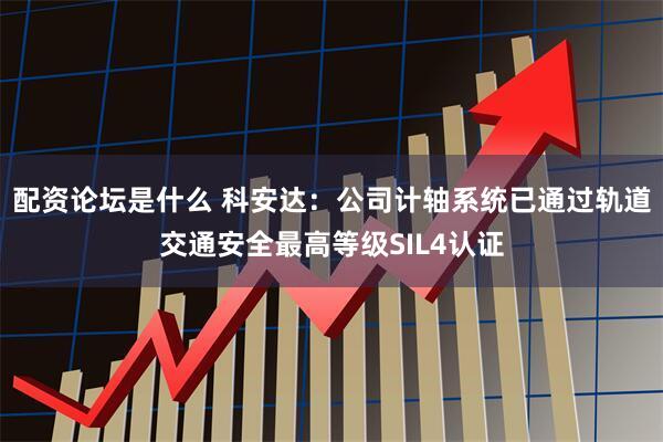 配资论坛是什么 科安达：公司计轴系统已通过轨道交通安全最高等级SIL4认证