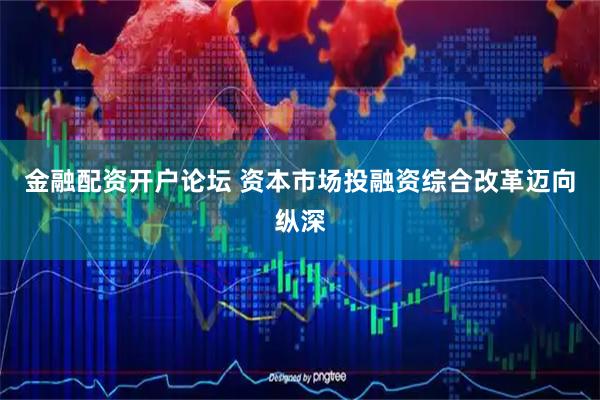 金融配资开户论坛 资本市场投融资综合改革迈向纵深