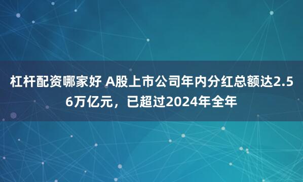 杠杆配资哪家好 A股上市公司年内分红总额达2.56万亿元，已超过2024年全年