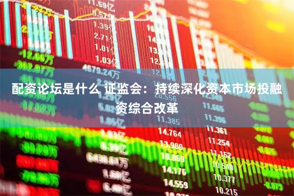 配资论坛是什么 证监会：持续深化资本市场投融资综合改革