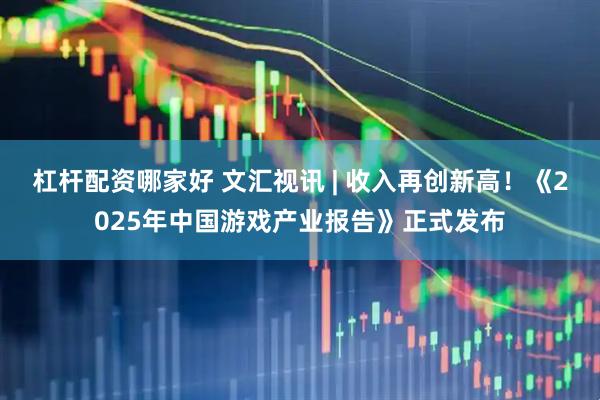 杠杆配资哪家好 文汇视讯 | 收入再创新高！《2025年中国游戏产业报告》正式发布